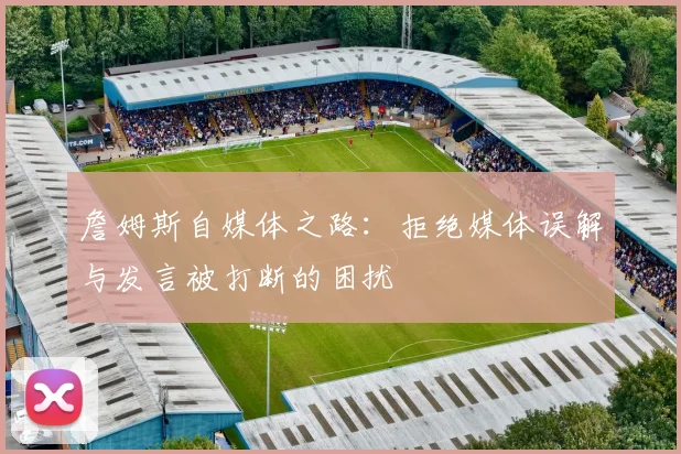 詹姆斯自媒体之路：拒绝媒体误解与发言被打断的困扰