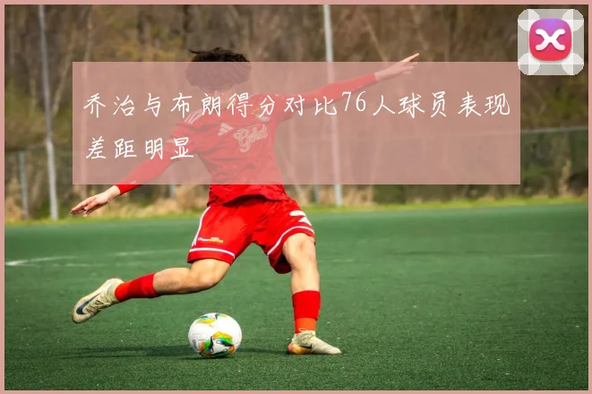 乔治与布朗得分对比76人球员表现差距明显