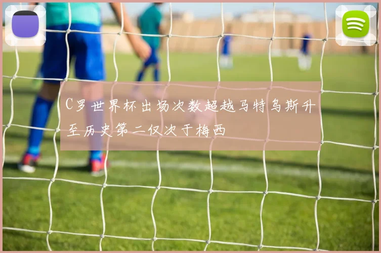 C罗世界杯出场次数超越马特乌斯升至历史第二仅次于梅西