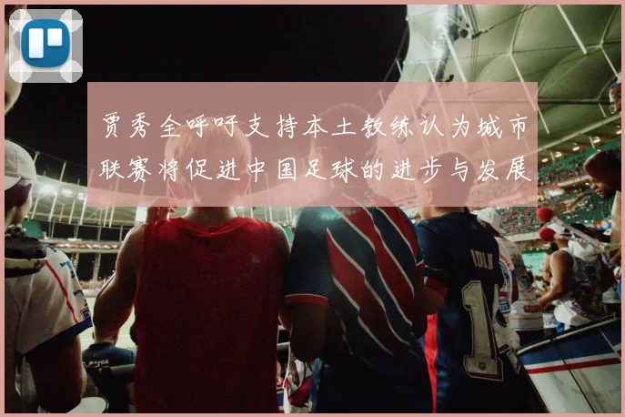 贾秀全呼吁支持本土教练认为城市联赛将促进中国足球的进步与发展