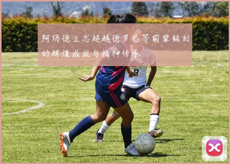 阿玛德立志超越德罗巴等前辈铭刻的辉煌成就与精神传承