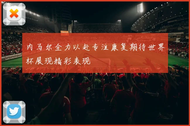 内马尔全力以赴专注康复期待世界杯展现精彩表现