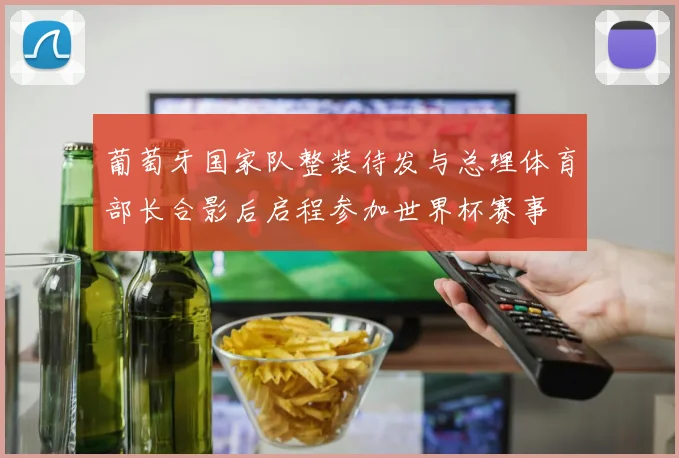 葡萄牙国家队整装待发与总理体育部长合影后启程参加世界杯赛事