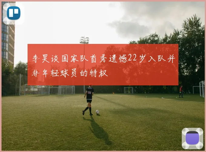李昊谈国家队首秀遗憾22岁入队并非年轻球员的特权