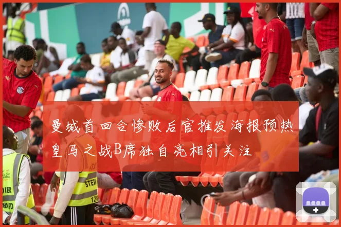 曼城首回合惨败后官推发海报预热皇马之战B席独自亮相引关注