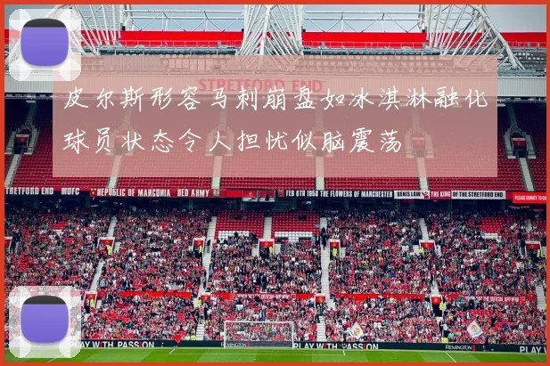 皮尔斯形容马刺崩盘如冰淇淋融化球员状态令人担忧似脑震荡