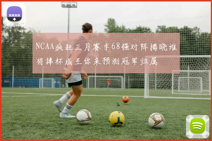 NCAA疯狂三月赛季68强对阵揭晓谁将捧杯成王你来预测冠军归属