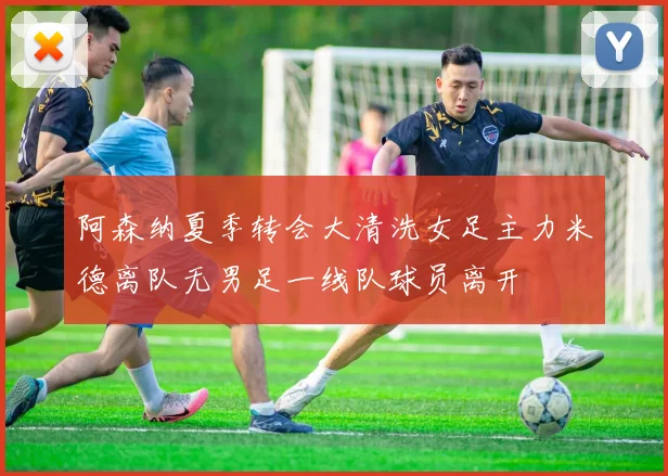 阿森纳夏季转会大清洗女足主力米德离队无男足一线队球员离开
