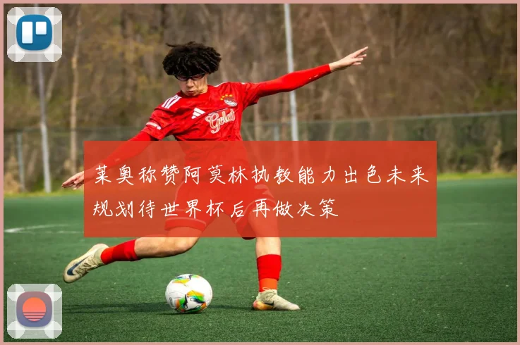 莱奥称赞阿莫林执教能力出色未来规划待世界杯后再做决策