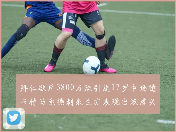 拜仁欲斥3800万欧引进17岁中场德卡特马竞热刺米兰亦表现出浓厚兴趣