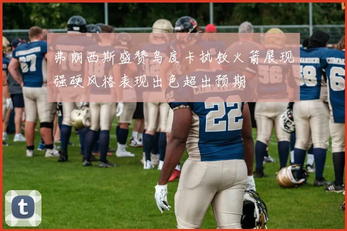 弗朗西斯盛赞乌度卡执教火箭展现强硬风格表现出色超出预期