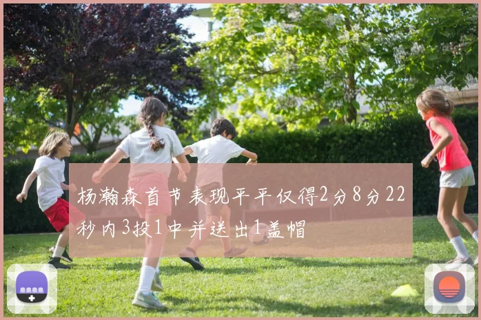 杨瀚森首节表现平平仅得2分8分22秒内3投1中并送出1盖帽