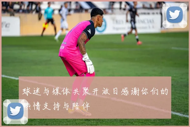 球迷与媒体共聚开放日感谢你们的热情支持与陪伴