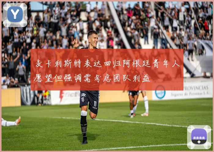 麦卡利斯特表达回归阿根廷青年人愿望但强调需考虑团队利益