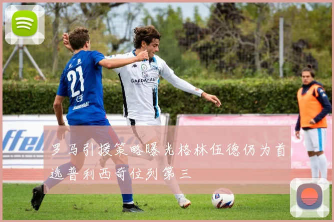 罗马引援策略曝光格林伍德仍为首选普利西奇位列第三