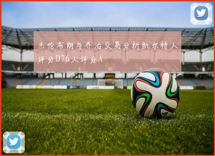 杰伦布朗与乔治交易分析凯尔特人评分D76人评分A