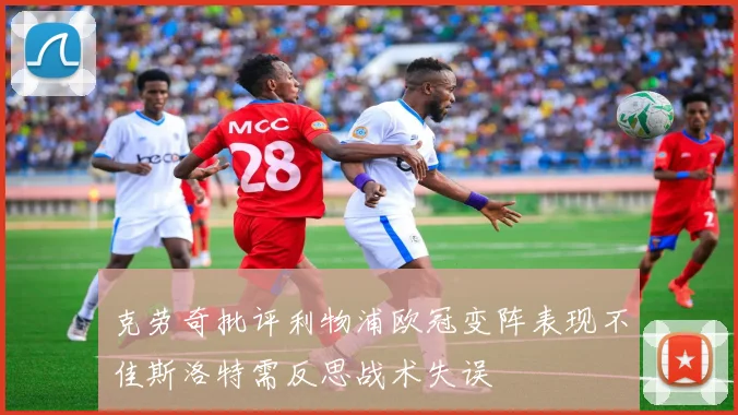 克劳奇批评利物浦欧冠变阵表现不佳斯洛特需反思战术失误