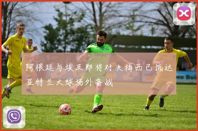 阿根廷与埃及即将对决梅西已抵达亚特兰大球场外备战