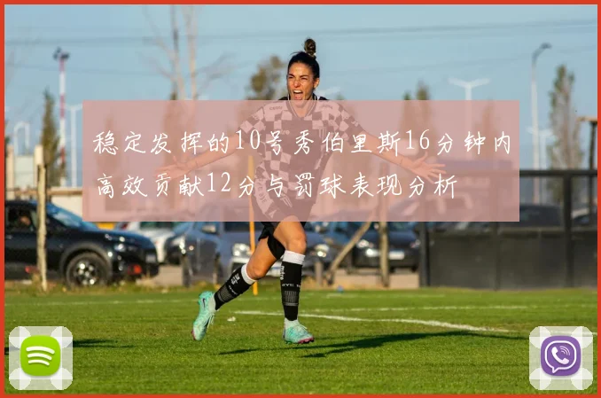 稳定发挥的10号秀伯里斯16分钟内高效贡献12分与罚球表现分析