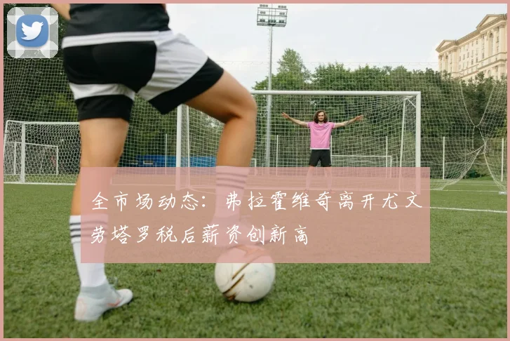 全市场动态：弗拉霍维奇离开尤文劳塔罗税后薪资创新高
