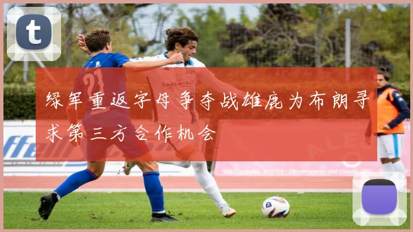 绿军重返字母争夺战雄鹿为布朗寻求第三方合作机会