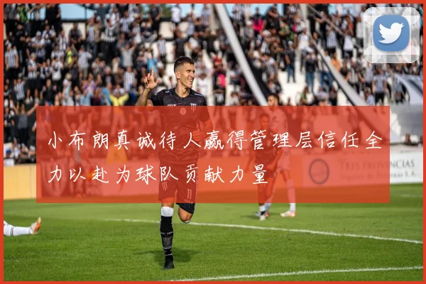 小布朗真诚待人赢得管理层信任全力以赴为球队贡献力量