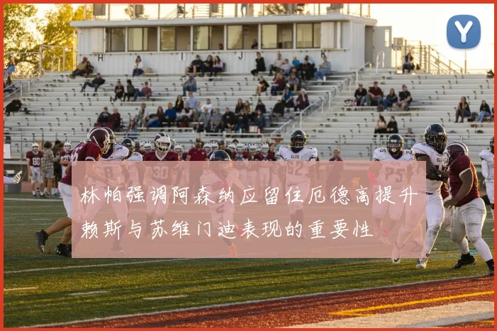 林帕强调阿森纳应留住厄德高提升赖斯与苏维门迪表现的重要性