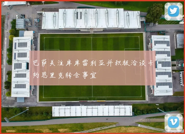 巴萨关注库库雷利亚并积极洽谈卡约恩里克转会事宜