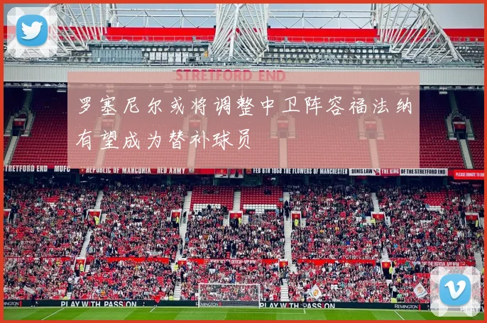 罗塞尼尔或将调整中卫阵容福法纳有望成为替补球员